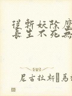 从斩妖除魔开始长生不死无错版txt