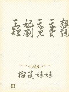 王妃天天想和离短剧免费观看