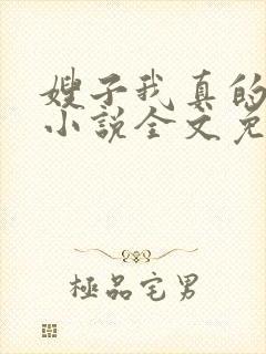 嫂子我真的不傻小说全文免费阅读