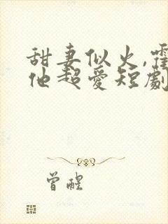 甜妻似火,霍爷他超爱短剧在线观看