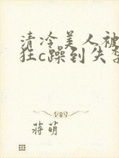 清冷美人被室友狂c躁到失禁小说