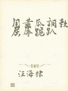 用黄瓜调教玩弄屈辱跪趴
