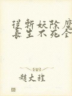 从斩妖除魔开始长生不死全文下载