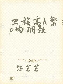 虫族高h繁交np肉调教封面