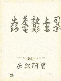 出差被上司夺走的电影名字