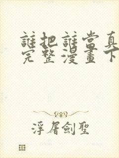 谁把谁当真免费完整漫画下拉式