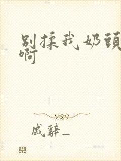 别揉我奶头嗯,啊