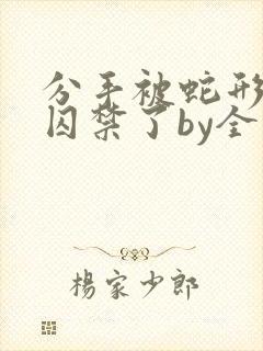 分手被蛇形男友囚禁了by全文阅读封面
