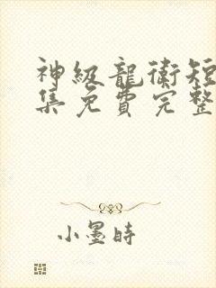 神级龙卫短剧全集免费完整版
