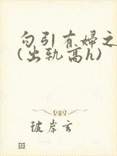 勾引有妇之夫后(出轨高h)