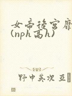 女帝后宫靡乱史(nph高h)