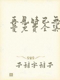 再见时已无恨无爱免费全集