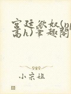 宫廷欲奴(np高h)笔趣阁