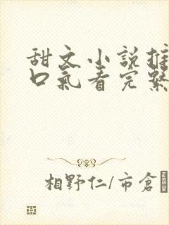 甜文小说推文一口气看完系列已完结