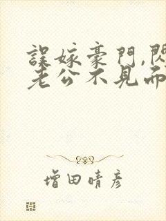 误嫁豪门,闪婚老公不见面 啻