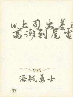 w上司出差连续高潮到尾电影封面