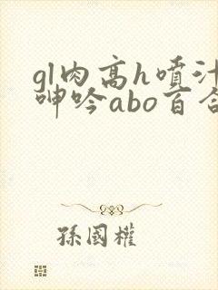 gl肉高h喷汁呻吟abo百合封面