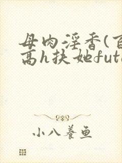母肉淫香(百合高h扶她futa)