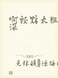 啊轻点太粗嗯太深