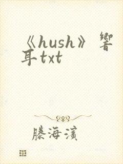 《hush》响耳txt
