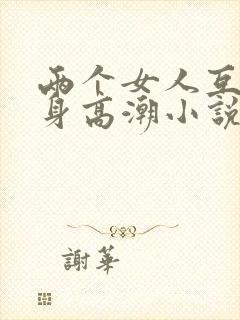 两个女人互添下身高潮小说