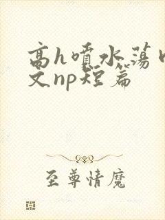 高h喷水荡肉爽文np短篇