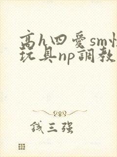 高h四爱sm性玩具np调教