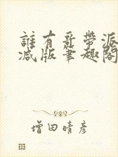 谁有哥带派无删减版笔趣阁