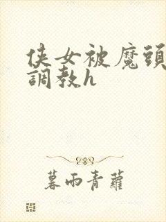 侠女被魔头屈辱调教h