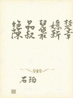 绝品儿媳楚青丝陈叔最新章节更新时
