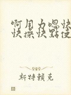 啊用力嗯快一点快操快点使劲操啊嗯嗯啊嗯啊