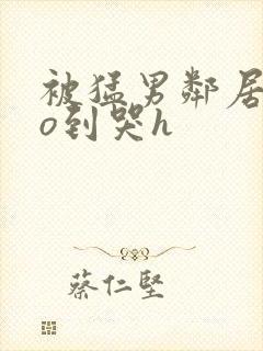 被猛男邻居cao到哭h