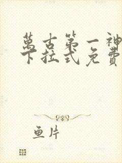 万古第一神漫画下拉式免费看
