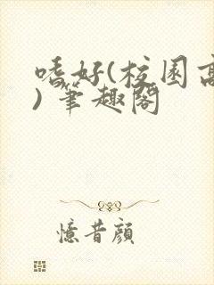 嗜好(校园高干) 笔趣阁