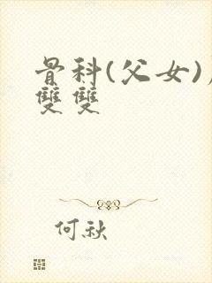 骨科(父女)周双双