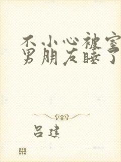 不小心被室友的男朋友睡了之后