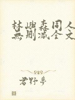 林屿森同人h文无删减全文阅读笔趣阁