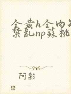 全黄h全肉短篇禁乱np苏桃
