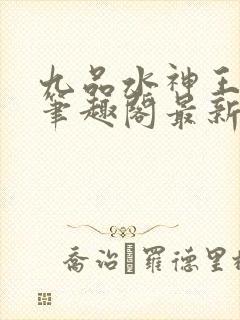 九品水神王玄鳞笔趣阁最新更新内容