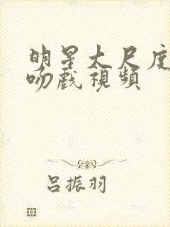 明星大尺度床戏吻戏视频