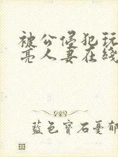 被公侵犯玩弄漂亮人妻在线