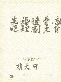 先婚后爱,就她吧短剧免费观看