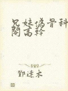 兄妹伪骨科笔趣阁高干