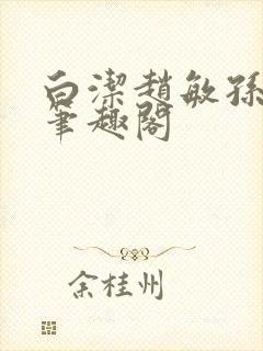 白洁赵敏孙倩义笔趣阁