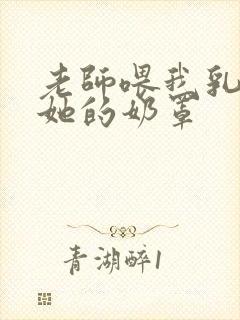 老师喂我乳我脱她的奶罩