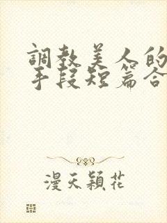 调教美人的百种手段短篇合集免费阅读