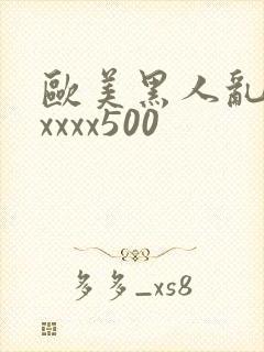 欧美黑人乱猛交xxxx500