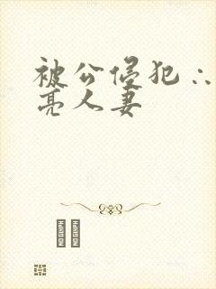 被公侵犯∴的漂亮人妻