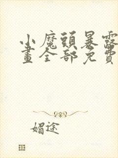 小魔头暴露啦漫画全部免费阅读