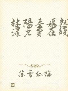 林阳秦嫣然秦墨浓免费在线阅读